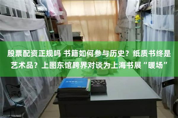 股票配资正规吗 书籍如何参与历史？纸质书终是艺术品？上图东馆跨界对谈为上海书展“暖场”