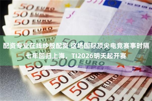 配资专业在线炒股配资 这场国际顶尖电竞赛事时隔七年回归上海，TI2026明天起开赛