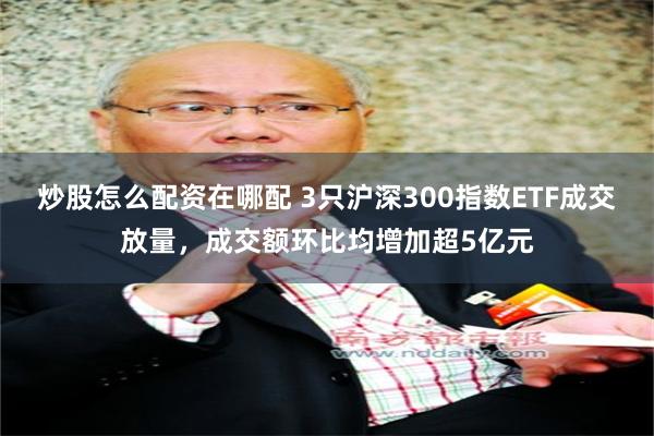 炒股怎么配资在哪配 3只沪深300指数ETF成交放量，成交额环比均增加超5亿元