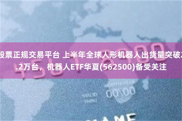 股票正规交易平台 上半年全球人形机器人出货量突破2.2万台,机器人ETF华夏(562500)备受关注