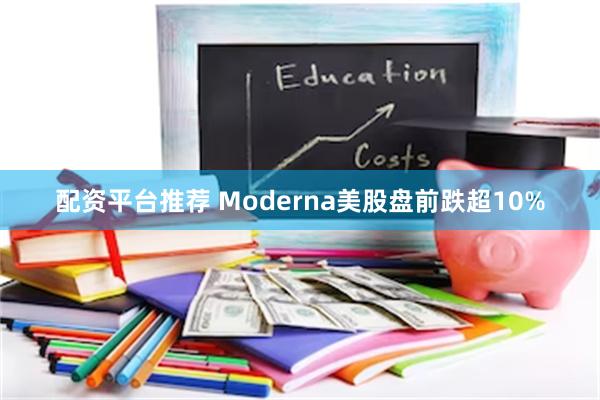 配资平台推荐 Moderna美股盘前跌超10%