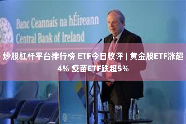 炒股杠杆平台排行榜 ETF今日收评 | 黄金股ETF涨超4% 疫苗ETF跌超5%