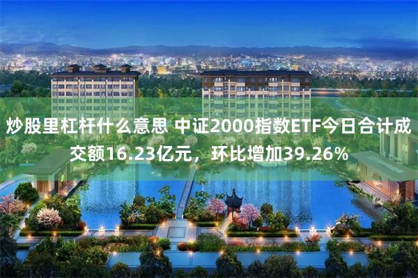 炒股里杠杆什么意思 中证2000指数ETF今日合计成交额16.23亿元，环比增加39.26%