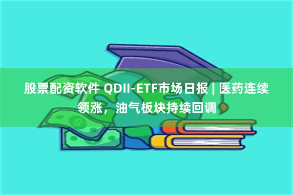 股票配资软件 QDII-ETF市场日报 | 医药连续领涨，油气板块持续回调