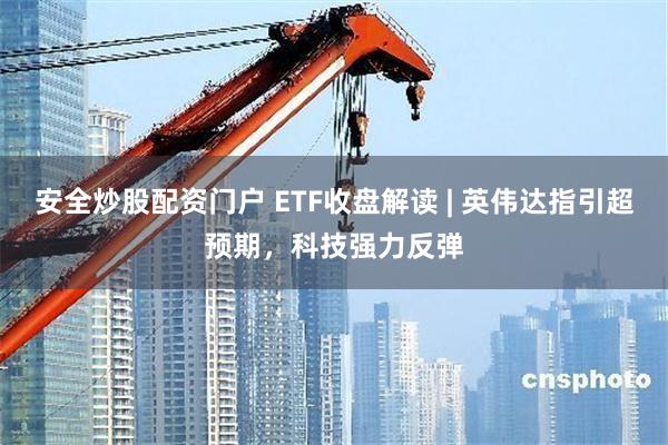 安全炒股配资门户 ETF收盘解读 | 英伟达指引超预期，科技强力反弹