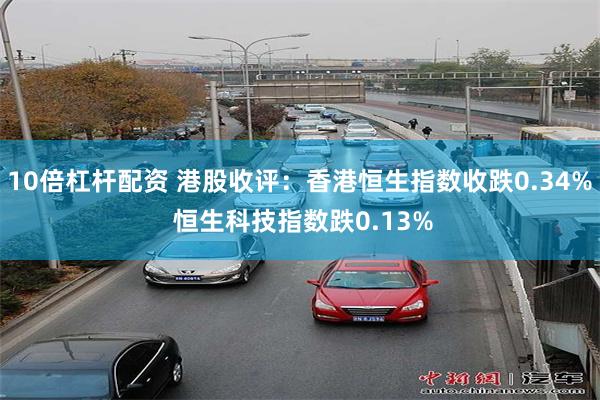 10倍杠杆配资 港股收评：香港恒生指数收跌0.34% 恒生科技指数跌0.13%