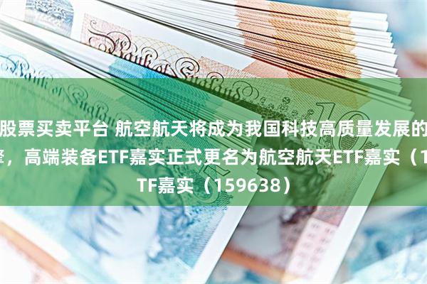 股票买卖平台 航空航天将成为我国科技高质量发展的重要引擎，高端装备ETF嘉实正式更名为航空航天ETF嘉实（159638）