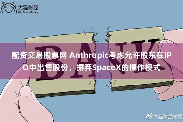配资交易股票网 Anthropic考虑允许股东在IPO中出售股份，摒弃SpaceX的操作模式