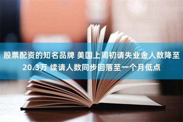 股票配资的知名品牌 美国上周初请失业金人数降至20.3万 续请人数同步回落至一个月低点