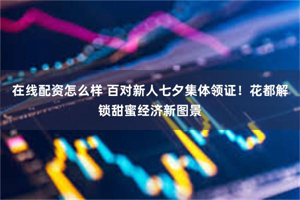 在线配资怎么样 百对新人七夕集体领证！花都解锁甜蜜经济新图景