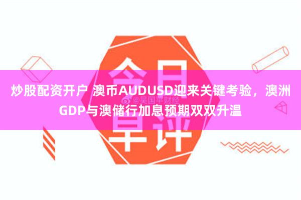 炒股配资开户 澳币AUDUSD迎来关键考验，澳洲GDP与澳储行加息预期双双升温