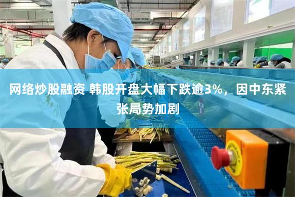 网络炒股融资 韩股开盘大幅下跌逾3%,因中东紧张局势加剧