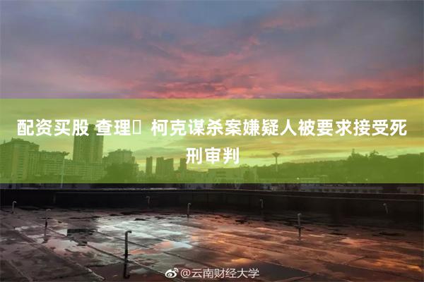 配资买股 查理・柯克谋杀案嫌疑人被要求接受死刑审判