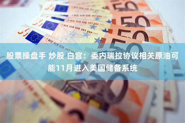 股票操盘手 炒股 白宫：委内瑞拉协议相关原油可能11月进入美国储备系统