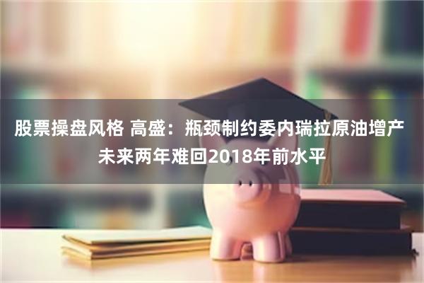股票操盘风格 高盛：瓶颈制约委内瑞拉原油增产 未来两年难回2018年前水平