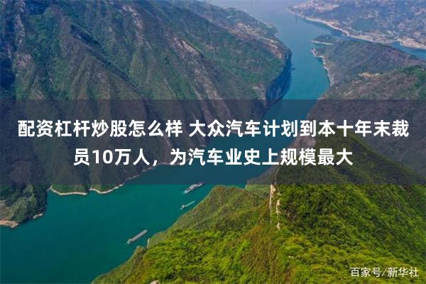 配资杠杆炒股怎么样 大众汽车计划到本十年末裁员10万人，为汽车业史上规模最大