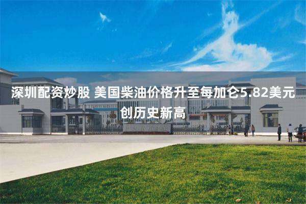 深圳配资炒股 美国柴油价格升至每加仑5.82美元创历史新高