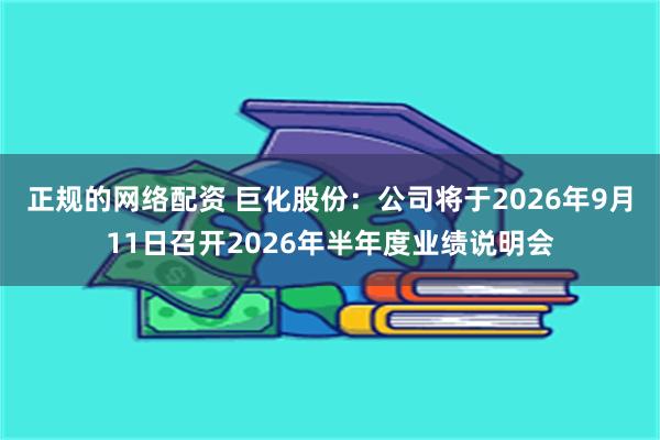 正规的网络配资 巨化股份：公司将于2026年9月11日召开2026年半年度业绩说明会