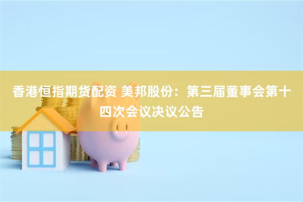 香港恒指期货配资 美邦股份：第三届董事会第十四次会议决议公告