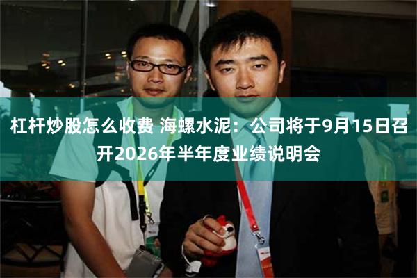 杠杆炒股怎么收费 海螺水泥：公司将于9月15日召开2026年半年度业绩说明会