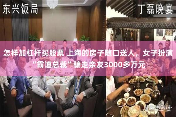 怎样加杠杆买股票 上海的房子随口送人，女子扮演“霸道总裁”骗走亲友3000多万元