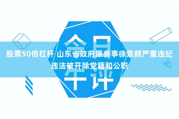 股票50倍杠杆 山东省政府原参事徐景颜严重违纪违法被开除党籍和公职