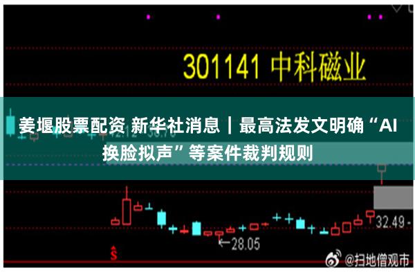 姜堰股票配资 新华社消息｜最高法发文明确“AI换脸拟声”等案件裁判规则