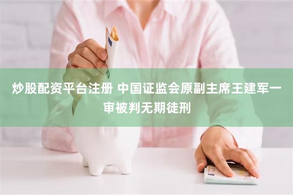 炒股配资平台注册 中国证监会原副主席王建军一审被判无期徒刑