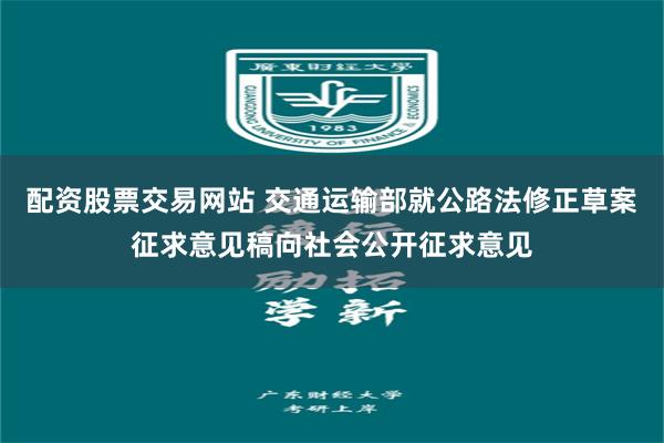 配资股票交易网站 交通运输部就公路法修正草案征求意见稿向社会公开征求意见