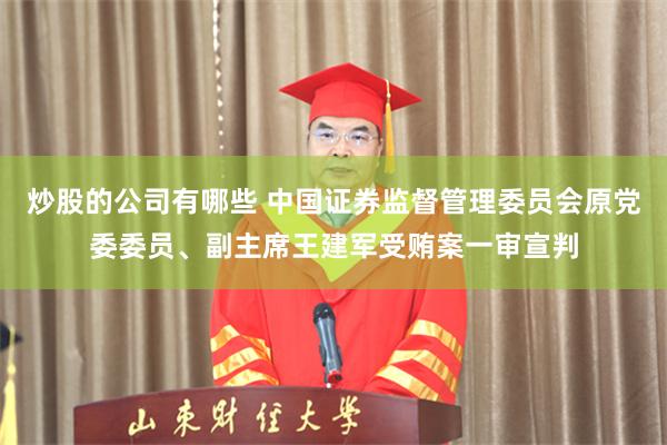 炒股的公司有哪些 中国证券监督管理委员会原党委委员、副主席王建军受贿案一审宣判