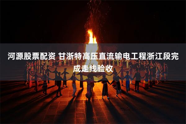 河源股票配资 甘浙特高压直流输电工程浙江段完成走线验收