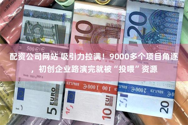 配资公司网站 吸引力拉满！9000多个项目角逐，初创企业路演完就被“投喂”资源