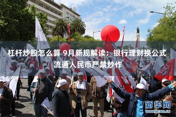 杠杆炒股怎么算 9月新规解读：银行理财换公式 流通人民币严禁炒作