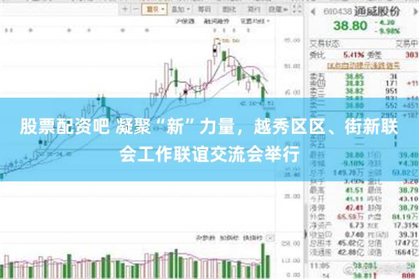 股票配资吧 凝聚“新”力量，越秀区区、街新联会工作联谊交流会举行