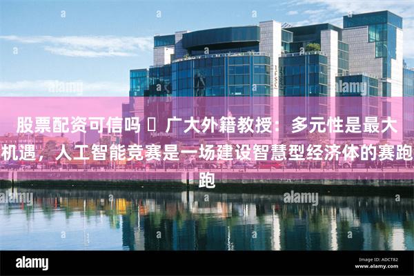 股票配资可信吗 ​广大外籍教授：多元性是最大机遇，人工智能竞赛是一场建设智慧型经济体的赛跑