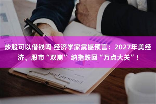 炒股可以借钱吗 经济学家震撼预言：2027年美经济、股市“双崩” 纳指跌回“万点大关”！