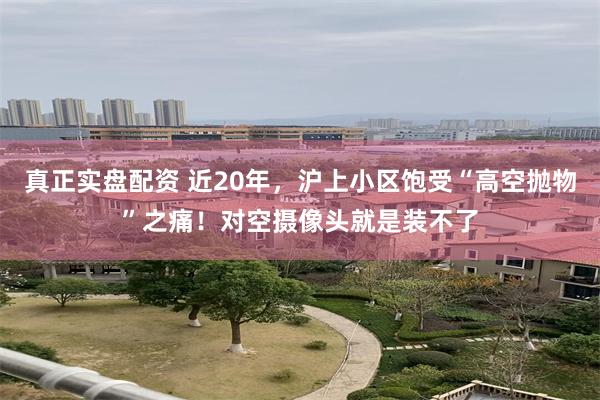 真正实盘配资 近20年，沪上小区饱受“高空抛物”之痛！对空摄像头就是装不了