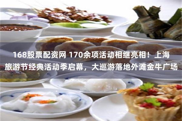 168股票配资网 170余项活动相继亮相！上海旅游节经典活动季启幕，大巡游落地外滩金牛广场