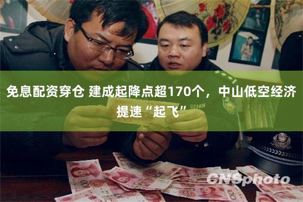 免息配资穿仓 建成起降点超170个，中山低空经济提速“起飞”
