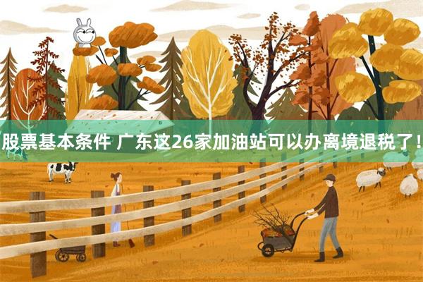 股票基本条件 广东这26家加油站可以办离境退税了！