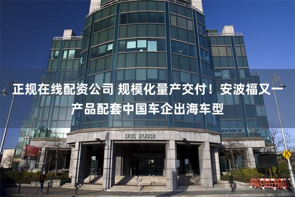 正规在线配资公司 规模化量产交付!安波福又一产品配套中国车企出海车型