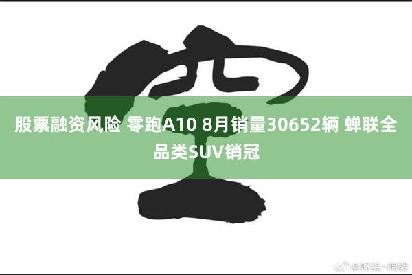 股票融资风险 零跑A10 8月销量30652辆 蝉联全品类SUV销冠