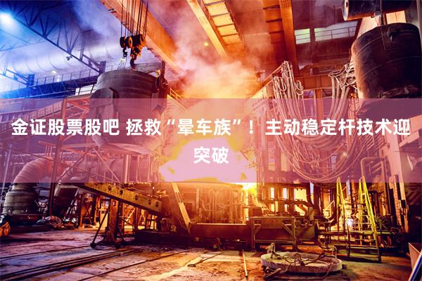 金证股票股吧 拯救“晕车族”！主动稳定杆技术迎突破