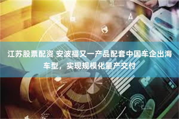 江苏股票配资 安波福又一产品配套中国车企出海车型，实现规模化量产交付