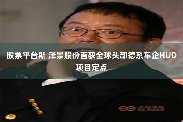 股票平台期 泽景股份首获全球头部德系车企HUD项目定点
