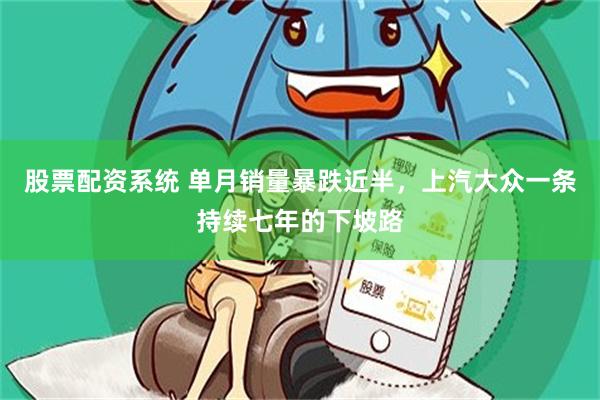 股票配资系统 单月销量暴跌近半，上汽大众一条持续七年的下坡路