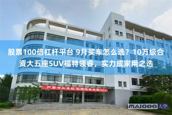 股票100倍杠杆平台 9月买车怎么选？10万级合资大五座SUV福特领睿，实力成家用之选