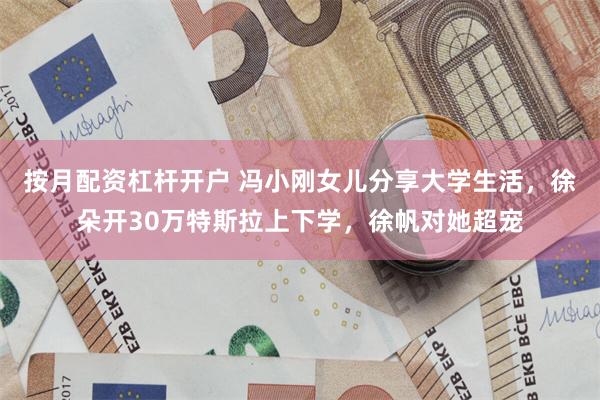 按月配资杠杆开户 冯小刚女儿分享大学生活，徐朵开30万特斯拉上下学，徐帆对她超宠