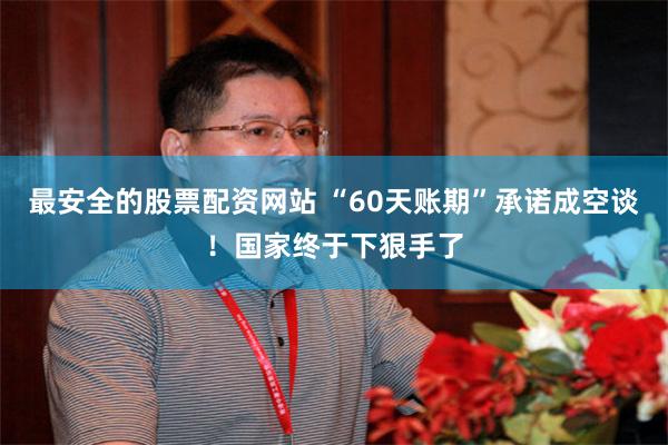 最安全的股票配资网站 “60天账期”承诺成空谈！国家终于下狠手了