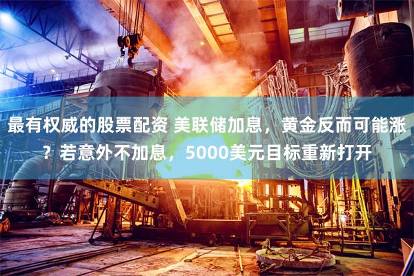 最有权威的股票配资 美联储加息，黄金反而可能涨？若意外不加息，5000美元目标重新打开
